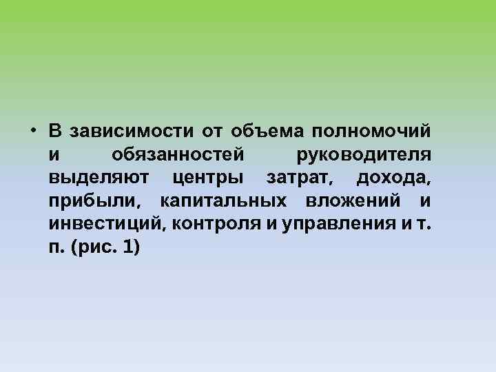  • В зависимости от объема полномочий и обязанностей руководителя выделяют центры затрат, дохода,