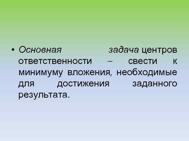  • Основная задача центров ответственности – свести к минимуму вложения, необходимые для достижения