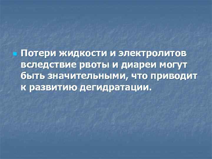 n Потери жидкости и электролитов вследствие рвоты и диареи могут быть значительными, что приводит