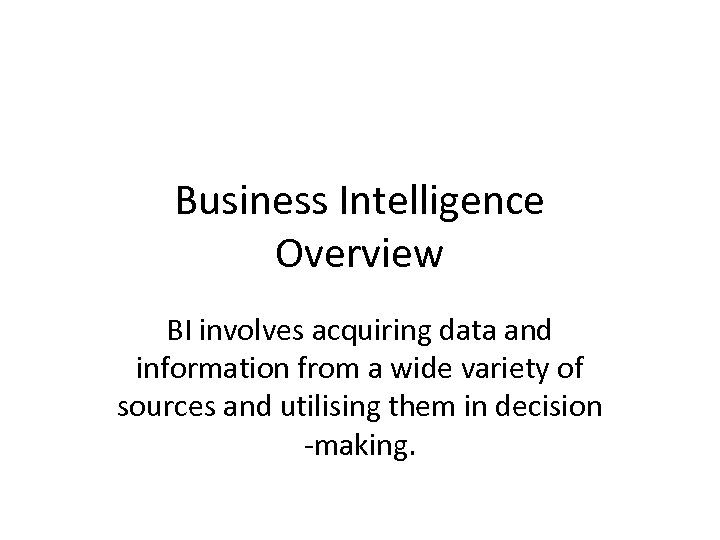 Business Intelligence Overview BI involves acquiring data and information from a wide variety of