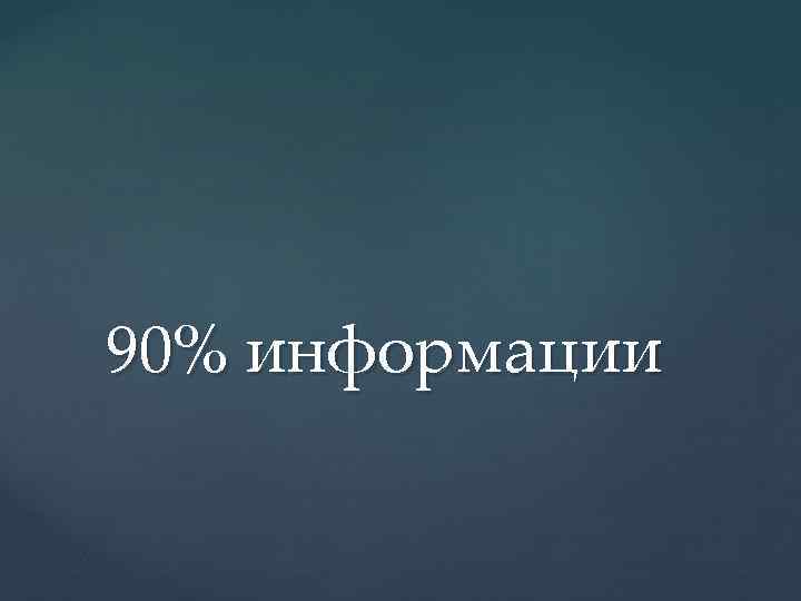 90% информации 