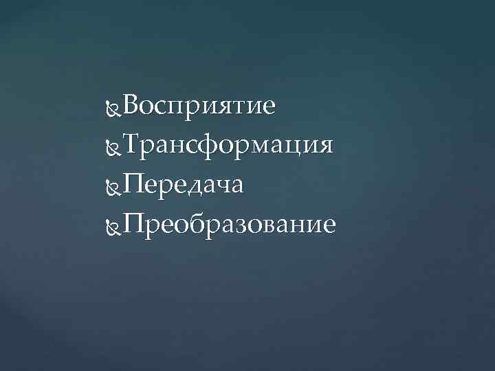 Восприятие Трансформация Передача Преобразование 