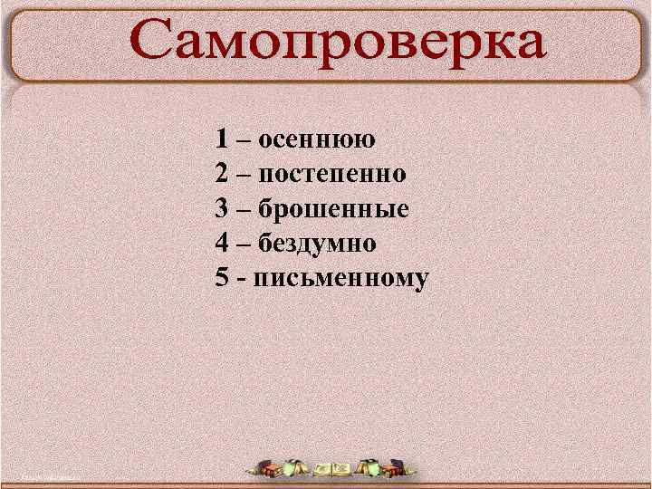 1 – осеннюю 2 – постепенно 3 – брошенные 4 – бездумно 5 письменному