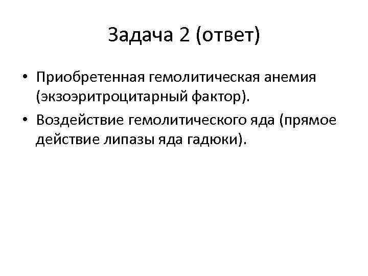 Задача 2 (ответ) • Приобретенная гемолитическая анемия (экзоэритроцитарный фактор). • Воздействие гемолитического яда (прямое