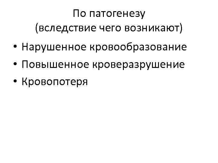 По патогенезу (вследствие чего возникают) • Нарушенное кровообразование • Повышенное кроверазрушение • Кровопотеря 