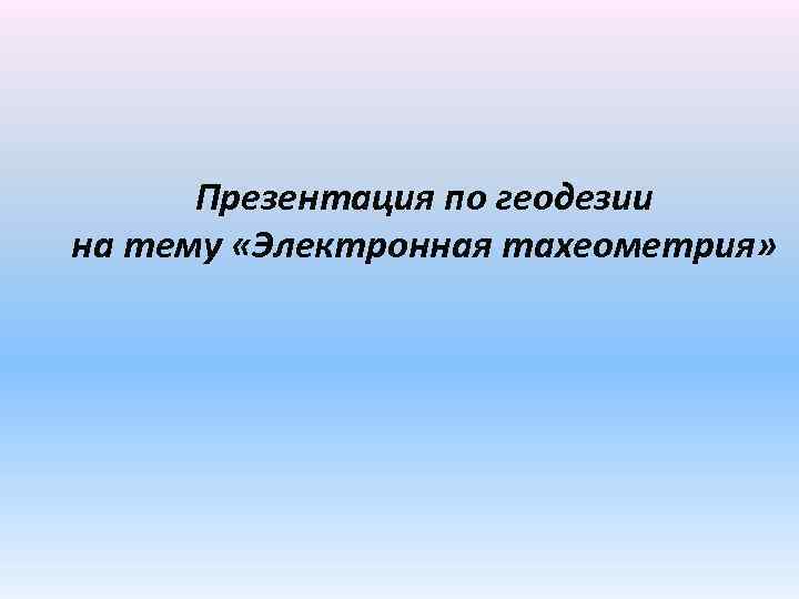 Презентация по геодезии на тему «Электронная тахеометрия» 