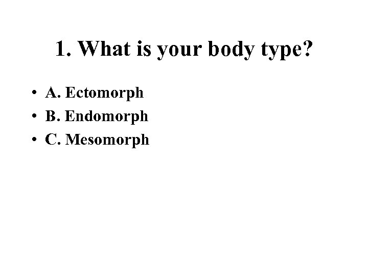 1. What is your body type? • A. Ectomorph • B. Endomorph • C.