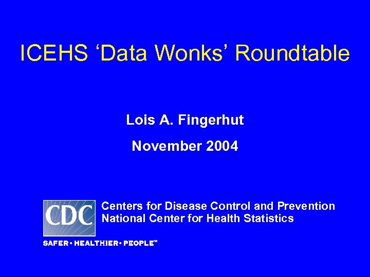 ICEHS ‘Data Wonks’ Roundtable Lois A. Fingerhut November 2004 Centers for Disease Control and