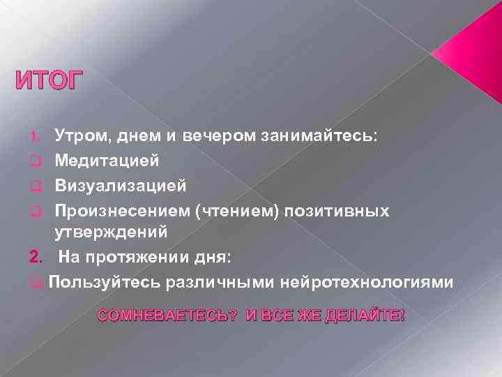 ИТОГ Утром, днем и вечером занимайтесь: q Медитацией q Визуализацией q Произнесением (чтением) позитивных