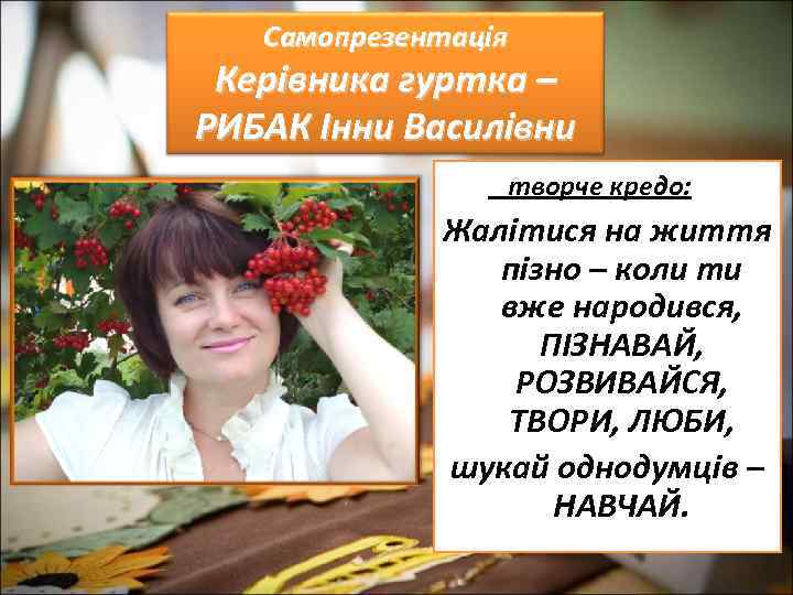 Самопрезентація Керівника гуртка – РИБАК Інни Василівни творче кредо: Жалiтися на життя пiзно –