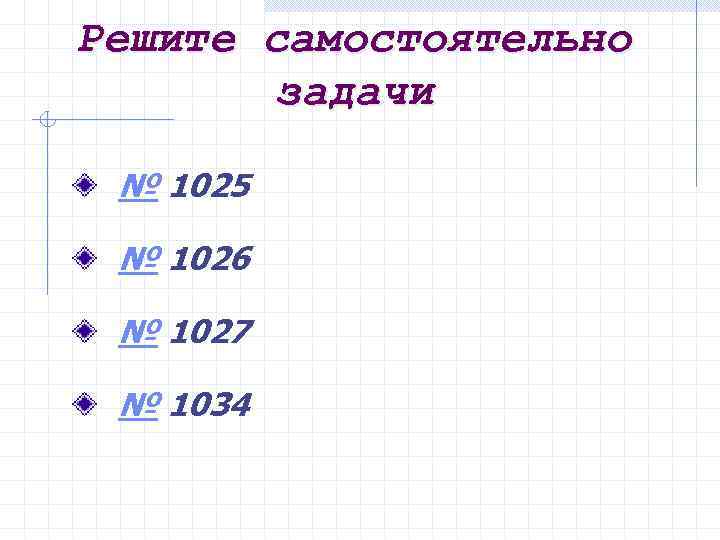 Решите самостоятельно задачи № 1025 № 1026 № 1027 № 1034 