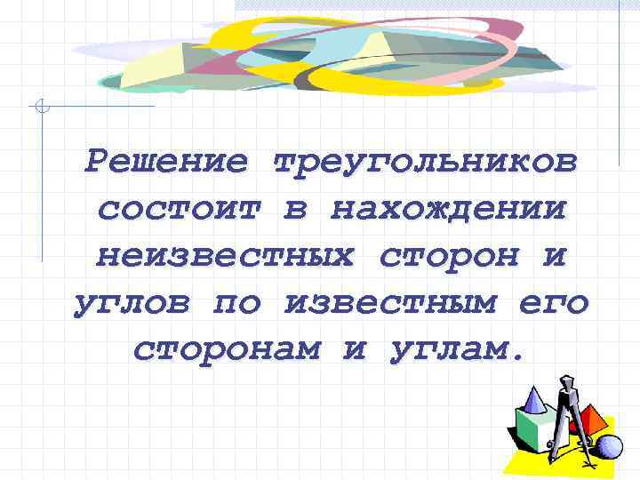 Решение треугольников состоит в нахождении неизвестных сторон и углов по известным его сторонам и