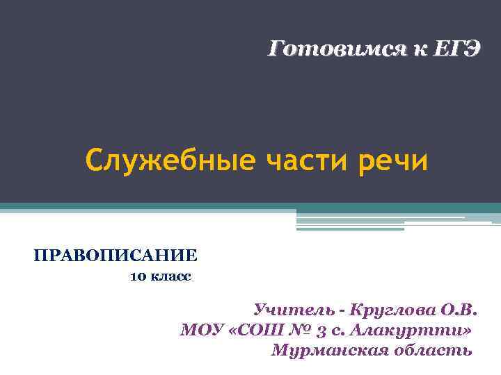Готовимся к ЕГЭ Служебные части речи ПРАВОПИСАНИЕ 10 класс Учитель - Круглова О. В.