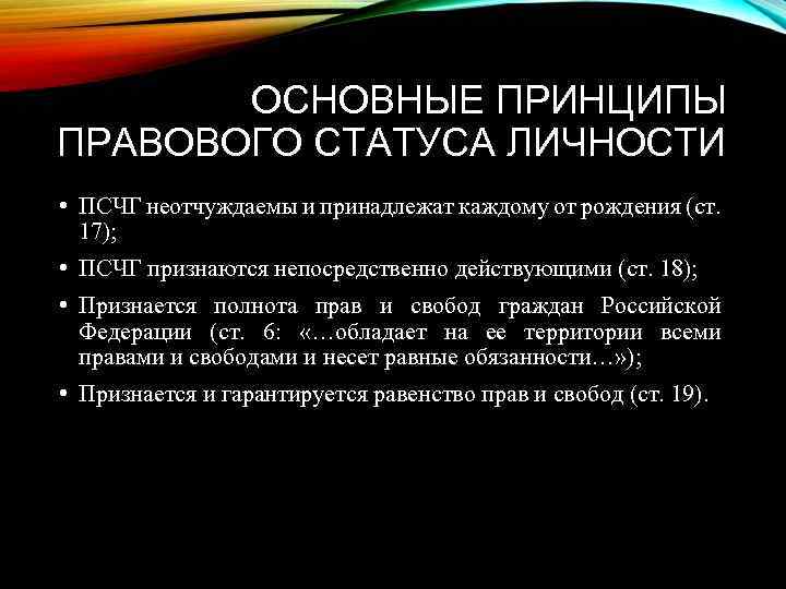 ОСНОВНЫЕ ПРИНЦИПЫ ПРАВОВОГО СТАТУСА ЛИЧНОСТИ • ПСЧГ неотчуждаемы и принадлежат каждому от рождения (ст.