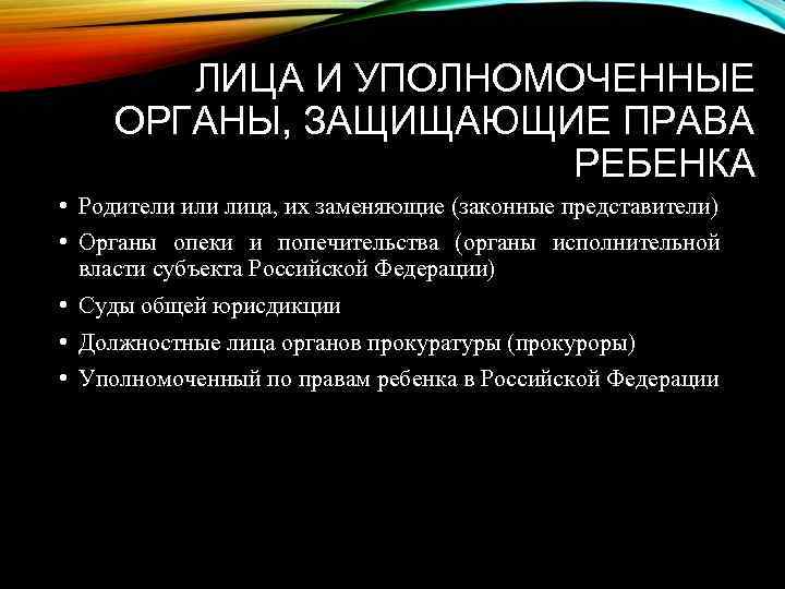 ЛИЦА И УПОЛНОМОЧЕННЫЕ ОРГАНЫ, ЗАЩИЩАЮЩИЕ ПРАВА РЕБЕНКА • Родители или лица, их заменяющие (законные