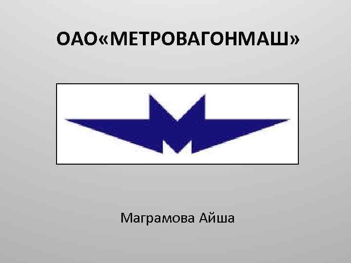 ОАО «МЕТРОВАГОНМАШ» Маграмова Айша 