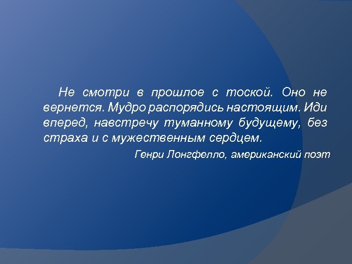 Не смотри в прошлое с тоской. Оно не вернется. Мудро распорядись настоящим. Иди вперед,