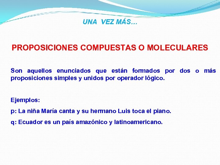 UNA VEZ MÁS… PROPOSICIONES COMPUESTAS O MOLECULARES Son aquellos enunciados que están formados por