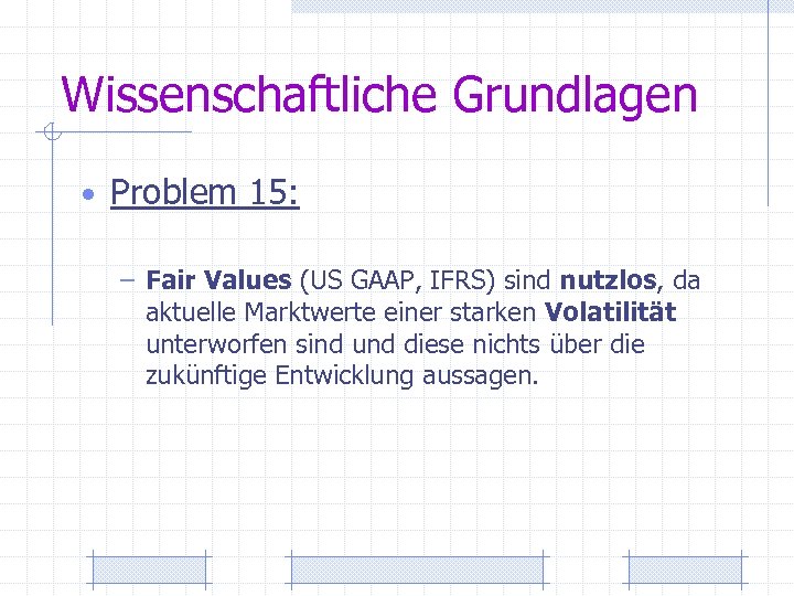 Wissenschaftliche Grundlagen • Problem 15: – Fair Values (US GAAP, IFRS) sind nutzlos, da