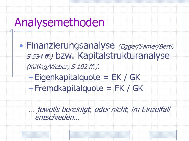 Analysemethoden • Finanzierungsanalyse (Egger/Samer/Bertl, bzw. Kapitalstrukturanalyse (Küting/Weber, S 102 ff. ): S 534 ff.