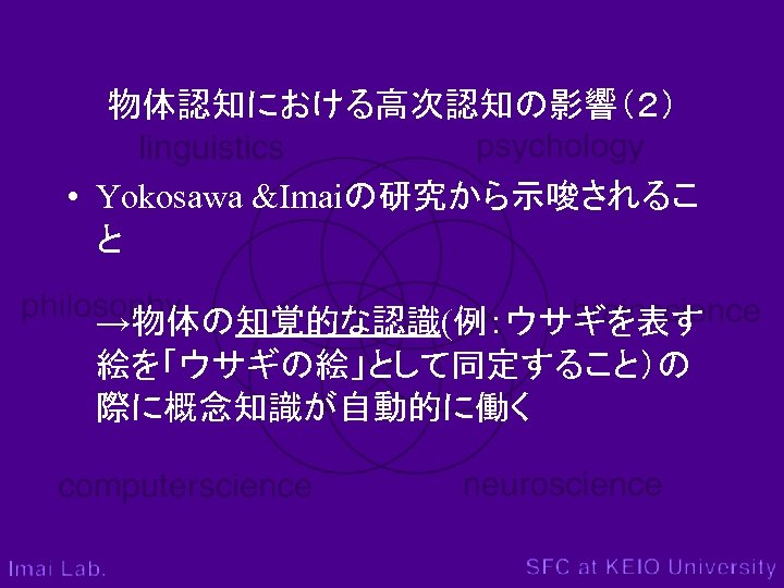 物体認知における高次認知の影響（２） • Yokosawa &Imaiの研究から示唆されるこ と →物体の知覚的な認識(例：ウサギを表す 絵を「ウサギの絵」として同定すること）の 際に概念知識が自動的に働く 