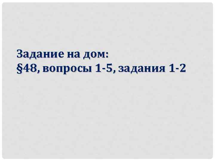 Задание на дом: § 48, вопросы 1 -5, задания 1 -2 