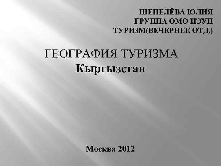 ШЕПЕЛЁВА ЮЛИЯ ГРУППА ОМО ИЭУП ТУРИЗМ(ВЕЧЕРНЕЕ ОТД. ) ГЕОГРАФИЯ ТУРИЗМА Кыргызстан Москва 2012 