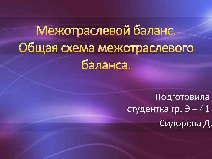 Межотраслевой баланс. Общая схема межотраслевого баланса. Подготовила студентка гр. Э – 41 Сидорова Д.