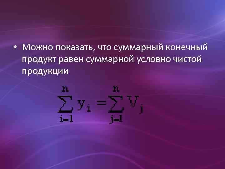  • Можно показать, что суммарный конечный продукт равен суммарной условно чистой продукции 