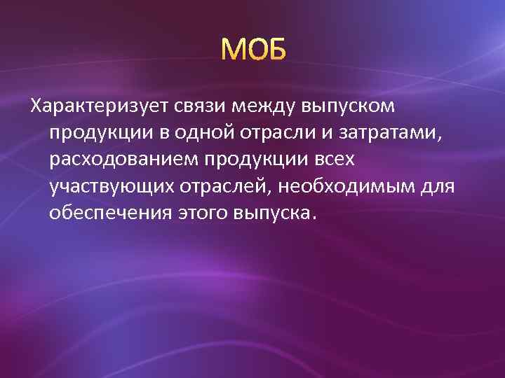 МОБ Характеризует связи между выпуском продукции в одной отрасли и затратами, расходованием продукции всех