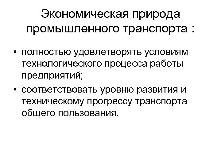 Экономическая природа промышленного транспорта : • полностью удовлетворять условиям технологического процесса работы предприятий; •
