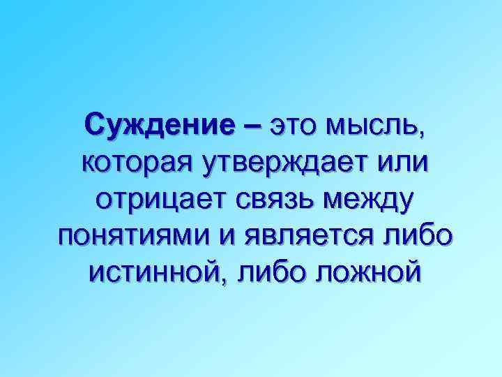 Суждение – это мысль, которая утверждает или отрицает связь между понятиями и является либо