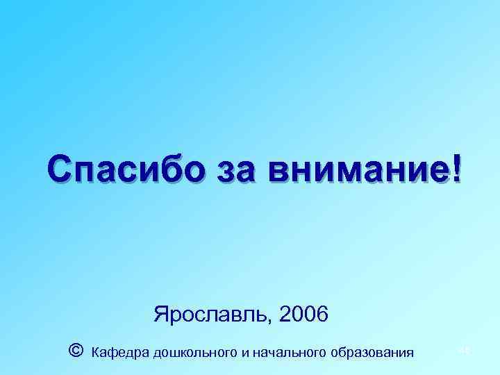 Спасибо за внимание! Ярославль, 2006 © Кафедра дошкольного и начального образования 46 