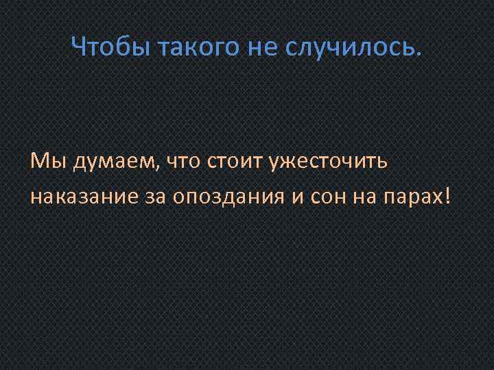 Чтобы такого не случилось. Мы думаем, что стоит ужесточить наказание за опоздания и сон