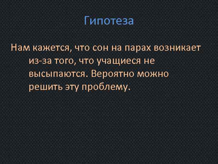 Гипотеза Нам кажется, что сон на парах возникает из-за того, что учащиеся не высыпаются.