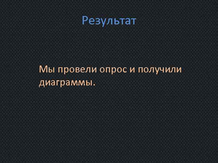 Результат Мы провели опрос и получили диаграммы. 