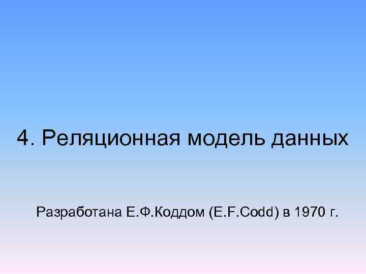 4. Реляционная модель данных Разработана Е. Ф. Коддом (E. F. Codd) в 1970 г.