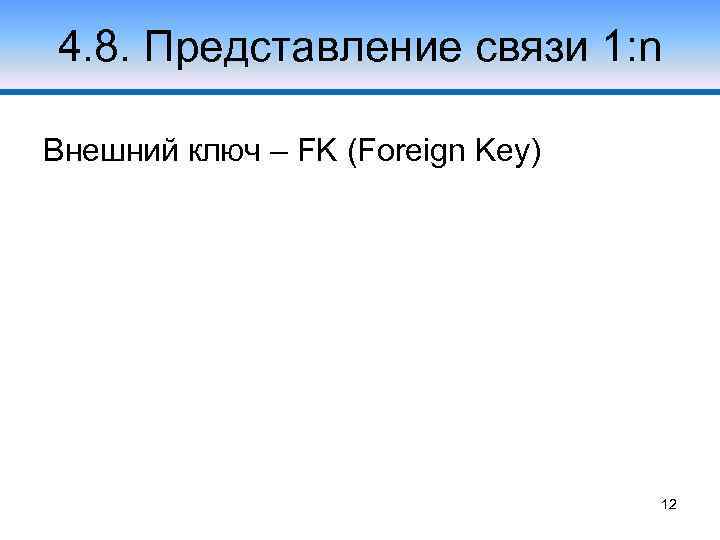 4. 8. Представление связи 1: n Внешний ключ – FK (Foreign Key) 12 