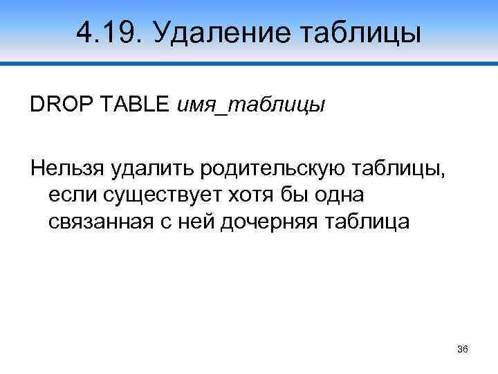 4. 19. Удаление таблицы DROP TABLE имя_таблицы Нельзя удалить родительскую таблицы, если существует хотя