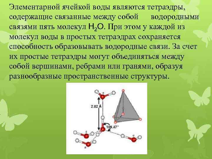 Элементарной ячейкой воды являются тетраэдры, содержащие связанные между собой водородными связями пять молекул Н