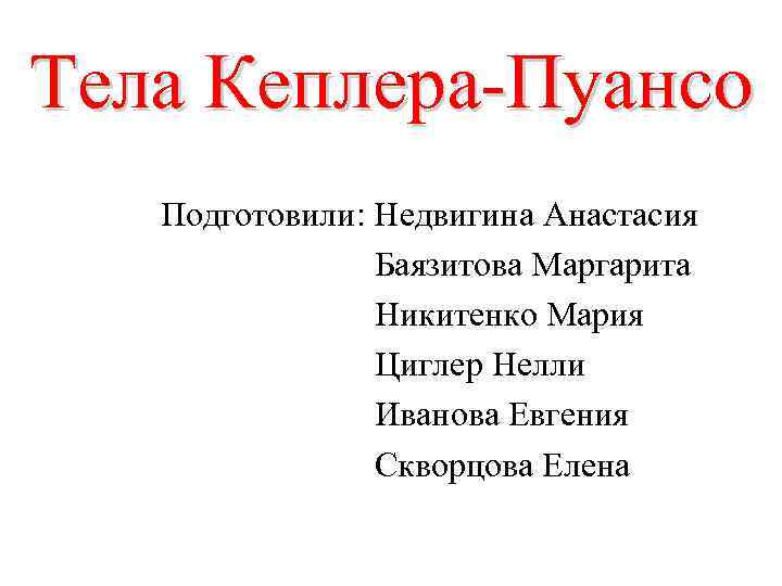 Тела Кеплера-Пуансо Подготовили: Недвигина Анастасия Баязитова Маргарита Никитенко Мария Циглер Нелли Иванова Евгения Скворцова