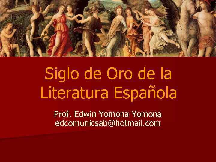 Siglo de Oro de la Literatura Española Prof. Edwin Yomona edcomunicsab@hotmail. com 