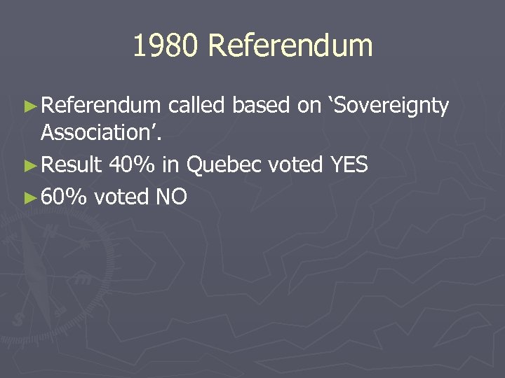 1980 Referendum ► Referendum called based on ‘Sovereignty Association’. ► Result 40% in Quebec