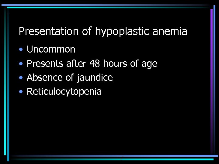 Presentation of hypoplastic anemia • • Uncommon Presents after 48 hours of age Absence