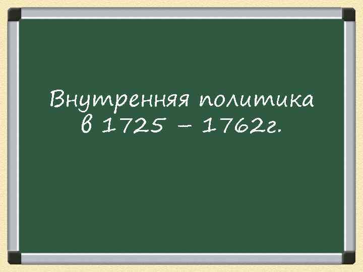 Внутренняя политика в 1725 – 1762 г. 