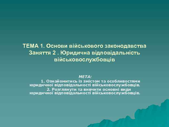 ТЕМА 1. Основи військового законодавства Заняття 2. Юридична відповідальність військовослужбовців МЕТА: 1. Ознайомитись із