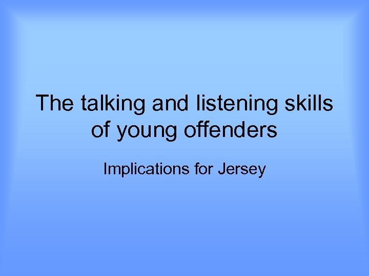 The talking and listening skills of young offenders Implications for Jersey 