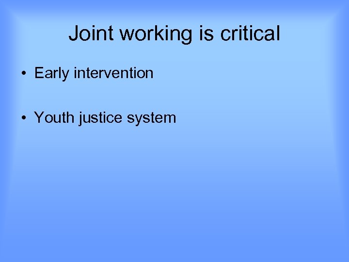 Joint working is critical • Early intervention • Youth justice system 