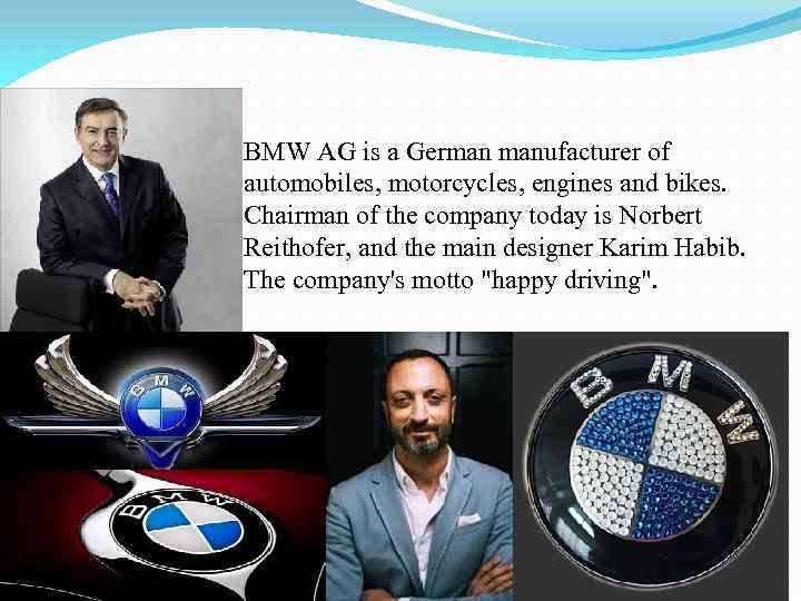 BMW AG is a German manufacturer of automobiles, motorcycles, engines and bikes. Chairman of