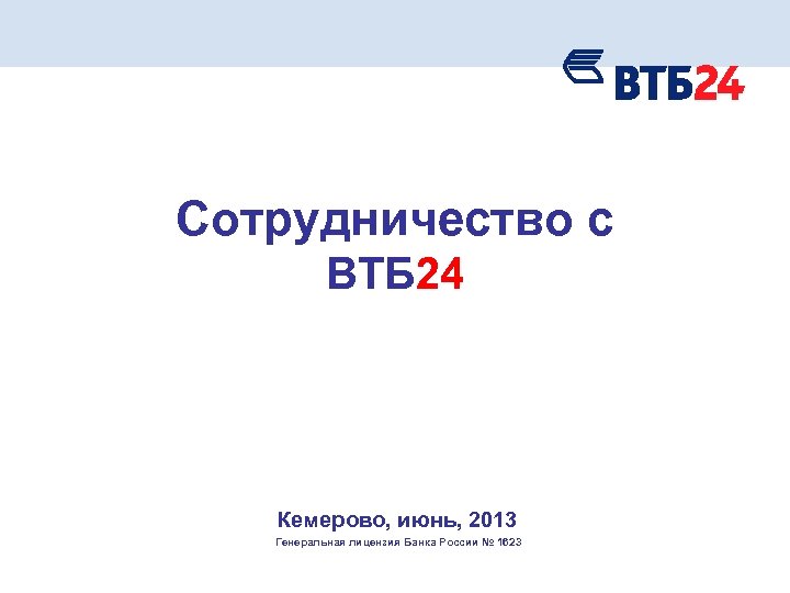 Сотрудничество с ВТБ 24 Кемерово, июнь, 2013 Генеральная лицензия Банка России № 1623 